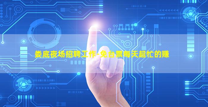 娄底夜场招聘工作-免台票每天超忙的赚