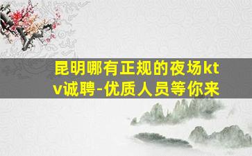 昆明哪有正规的夜场ktv诚聘-优质人员等你来