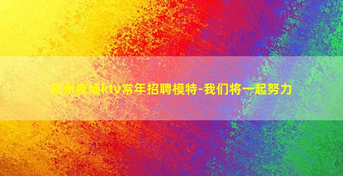 杭州夜场ktv常年招聘模特-我们将一起努力